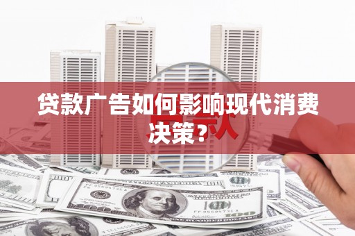 黔西南贷款广告如何影响现代消费决策？
