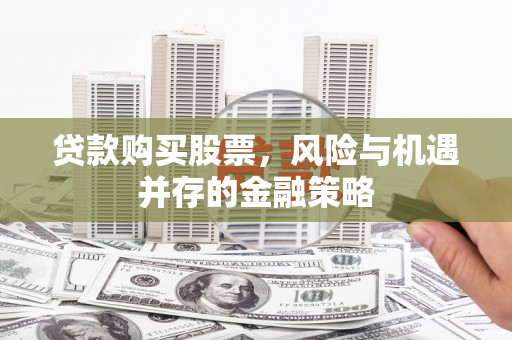 黔西南贷款购买股票，风险与机遇并存的金融策略