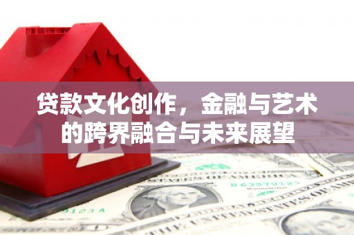 黔西南贷款文化创作，金融与艺术的跨界融合与未来展望