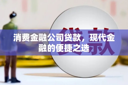 黔西南消费金融公司贷款，现代金融的便捷之选