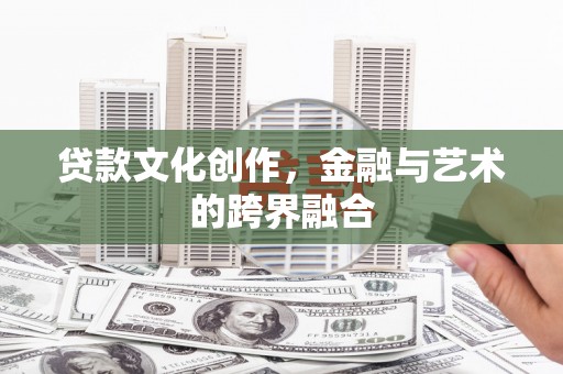 黔西南贷款文化创作，金融与艺术的跨界融合