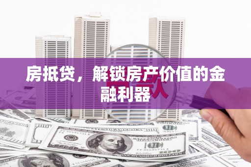 黔西南房抵贷，解锁房产价值的金融利器