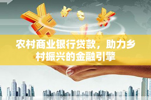 黔西南农村商业银行贷款，助力乡村振兴的金融引擎