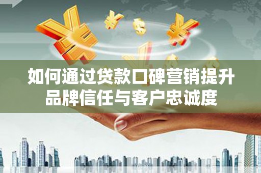 黔西南如何通过贷款口碑营销提升品牌信任与客户忠诚度
