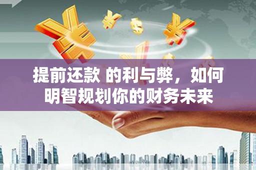 黔西南提前还款 的利与弊，如何明智规划你的财务未来