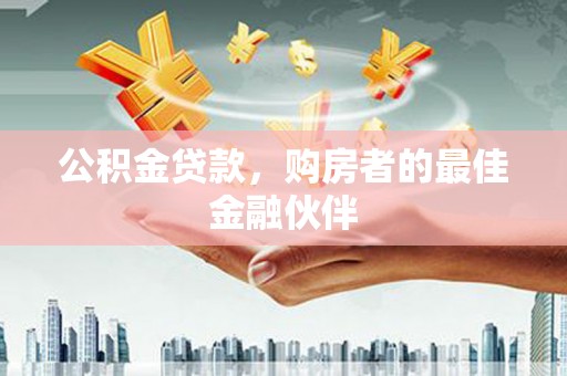 黔西南公积金贷款，购房者的最佳金融伙伴