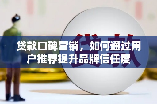 黔西南贷款口碑营销，如何通过用户推荐提升品牌信任度