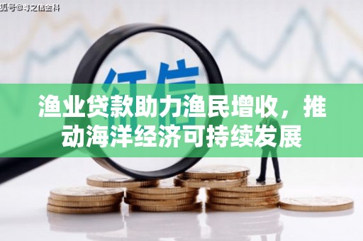 黔西南渔业贷款助力渔民增收，推动海洋经济可持续发展