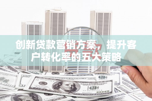 黔西南创新贷款营销方案，提升客户转化率的五大策略