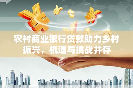 黔西南农村商业银行贷款助力乡村振兴，机遇与挑战并存