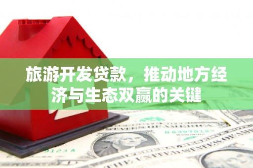 黔西南旅游开发贷款，推动地方经济与生态双赢的关键