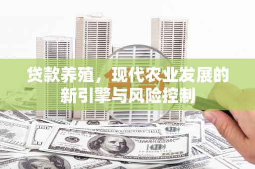 黔西南贷款养殖，现代农业发展的新引擎与风险控制