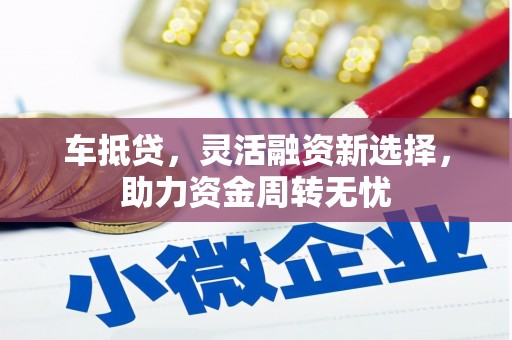 黔西南车抵贷，灵活融资新选择，助力资金周转无忧