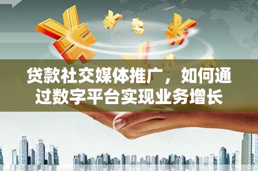 黔西南贷款社交媒体推广，如何通过数字平台实现业务增长