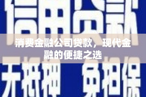 黔西南消费金融公司贷款，现代金融的便捷之选
