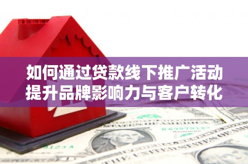 黔西南如何通过贷款线下推广活动提升品牌影响力与客户转化率