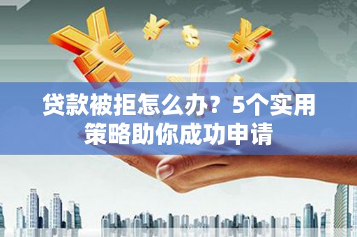 黔西南贷款被拒怎么办？5个实用策略助你成功申请