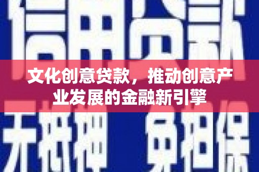 黔西南文化创意贷款，推动创意产业发展的金融新引擎
