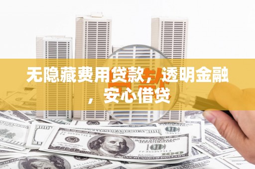 黔西南无隐藏费用贷款，透明金融，安心借贷