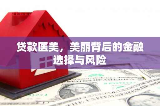 黔西南贷款医美，美丽背后的金融选择与风险