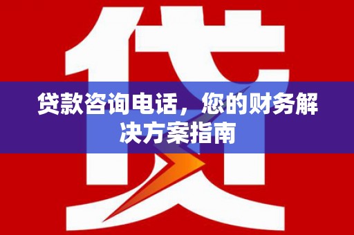 黔西南贷款咨询电话，您的财务解决方案指南