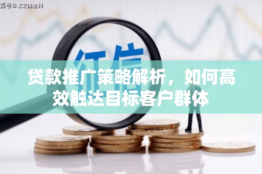 黔西南贷款推广策略解析，如何高效触达目标客户群体