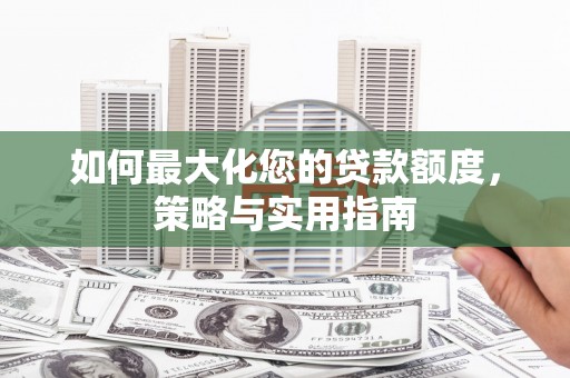 黔西南如何最大化您的贷款额度，策略与实用指南