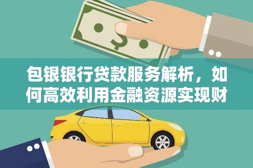 黔西南包银银行贷款服务解析，如何高效利用金融资源实现财富增长