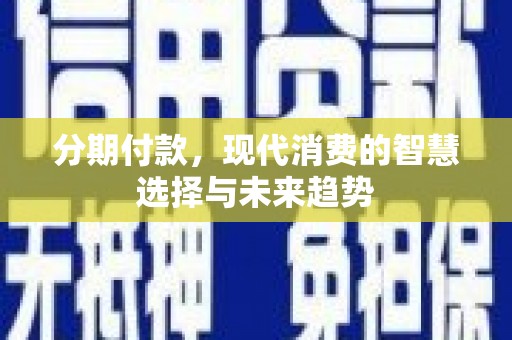 黔西南分期付款，现代消费的智慧选择与未来趋势