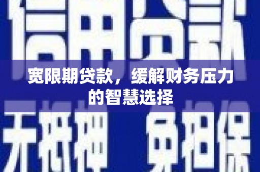 黔西南宽限期贷款，缓解财务压力的智慧选择