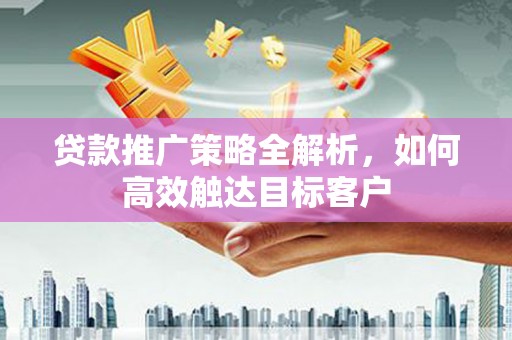 黔西南贷款推广策略全解析，如何高效触达目标客户