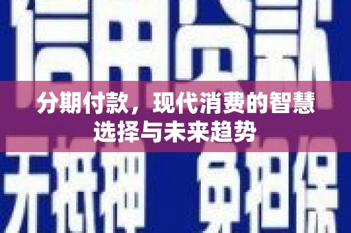 黔西南分期付款，现代消费的智慧选择与未来趋势