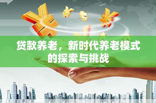 黔西南贷款养老，新时代养老模式的探索与挑战