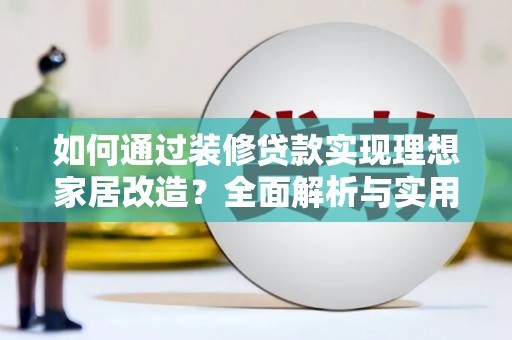 黔西南如何通过装修贷款实现理想家居改造？全面解析与实用指南