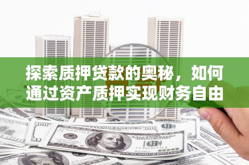 黔西南探索质押贷款的奥秘，如何通过资产质押实现财务自由
