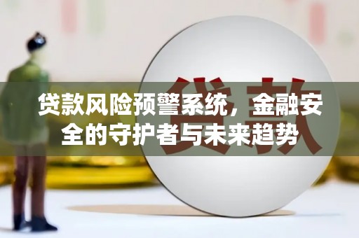 黔西南贷款风险预警系统，金融安全的守护者与未来趋势