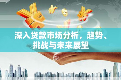 黔西南深入贷款市场分析，趋势、挑战与未来展望