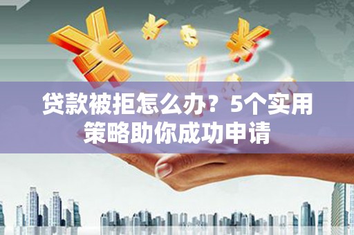 黔西南贷款被拒怎么办？5个实用策略助你成功申请
