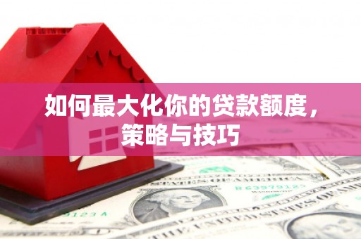 黔西南如何最大化你的贷款额度，策略与技巧