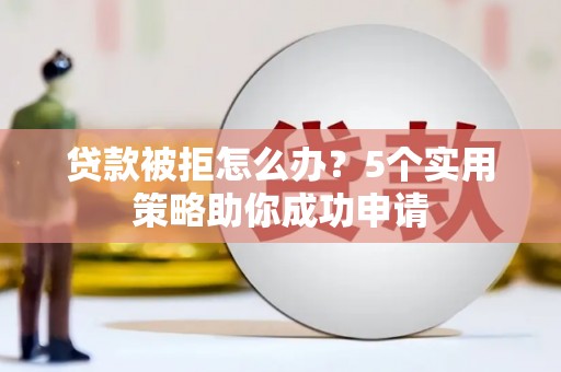 黔西南贷款被拒怎么办？5个实用策略助你成功申请