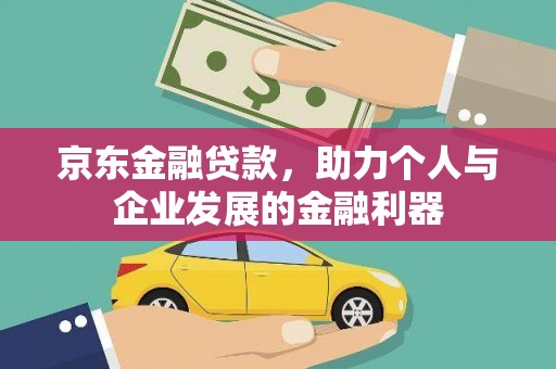 黔西南京东金融贷款，助力个人与企业发展的金融利器