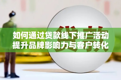 黔西南如何通过贷款线下推广活动提升品牌影响力与客户转化率