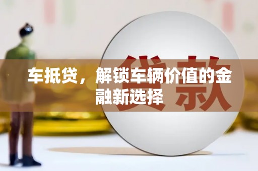 黔西南车抵贷，解锁车辆价值的金融新选择