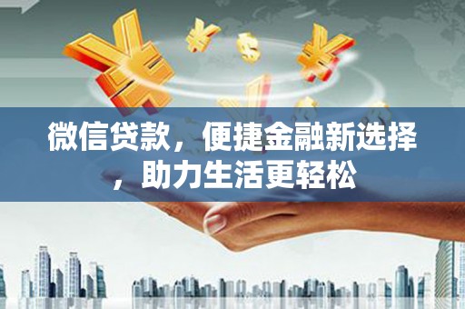 黔西南微信贷款，便捷金融新选择，助力生活更轻松