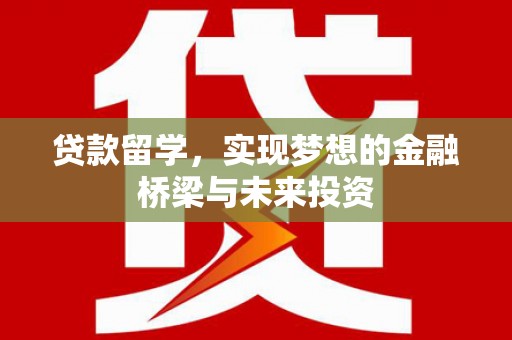 黔西南贷款留学，实现梦想的金融桥梁与未来投资