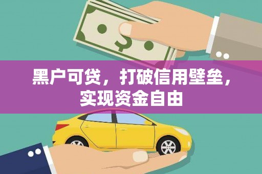 黔西南黑户可贷，打破信用壁垒，实现资金自由