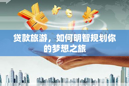 黔西南贷款旅游，如何明智规划你的梦想之旅