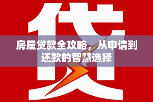 黔西南房屋贷款全攻略，从申请到还款的智慧选择
