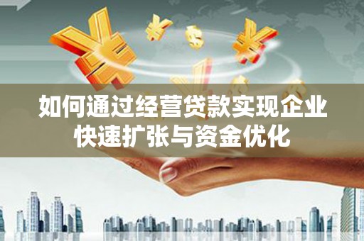 黔西南如何通过经营贷款实现企业快速扩张与资金优化