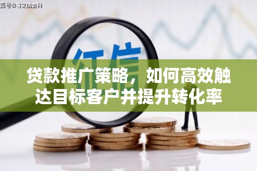 黔西南贷款推广策略，如何高效触达目标客户并提升转化率